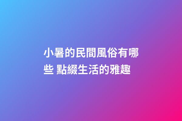 小暑的民間風俗有哪些 點綴生活的雅趣
